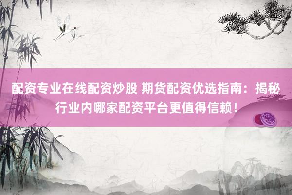 配资专业在线配资炒股 期货配资优选指南：揭秘行业内哪家配资平台更值得信赖！