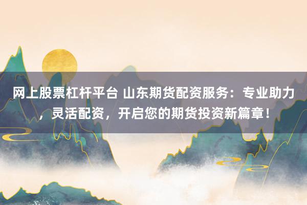 网上股票杠杆平台 山东期货配资服务：专业助力，灵活配资，开启您的期货投资新篇章！