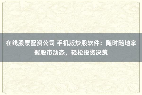 在线股票配资公司 手机版炒股软件：随时随地掌握股市动态，轻松投资决策
