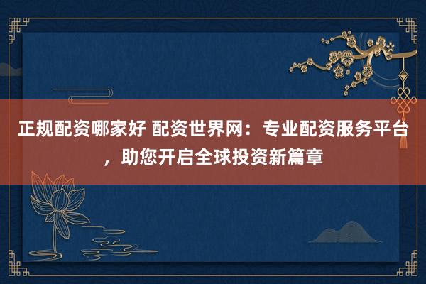 正规配资哪家好 配资世界网：专业配资服务平台，助您开启全球投资新篇章