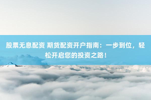 股票无息配资 期货配资开户指南：一步到位，轻松开启您的投资之路！