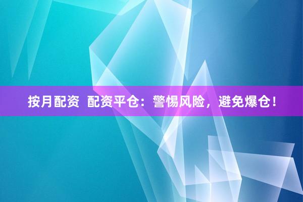 按月配资  配资平仓：警惕风险，避免爆仓！