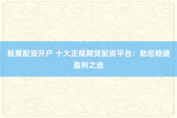 股票配资开户 十大正规期货配资平台：助您稳健盈利之选