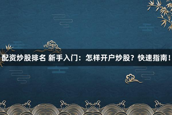 配资炒股排名 新手入门：怎样开户炒股？快速指南！