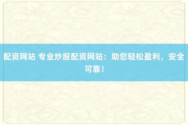 配资网站 专业炒股配资网站：助您轻松盈利，安全可靠！