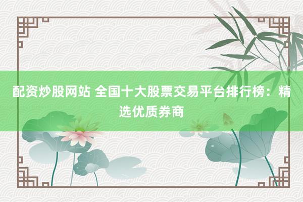 配资炒股网站 全国十大股票交易平台排行榜：精选优质券商