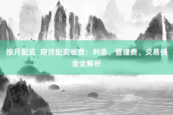 按月配资  期货配资收费：利息、管理费、交易佣金全解析