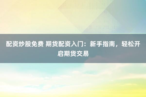 配资炒股免费 期货配资入门：新手指南，轻松开启期货交易