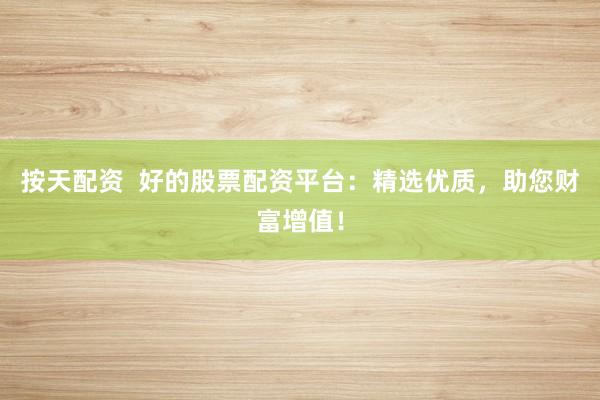 按天配资  好的股票配资平台：精选优质，助您财富增值！