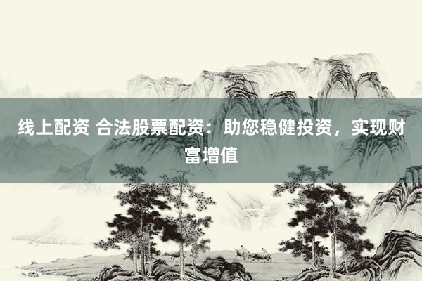 线上配资 合法股票配资：助您稳健投资，实现财富增值