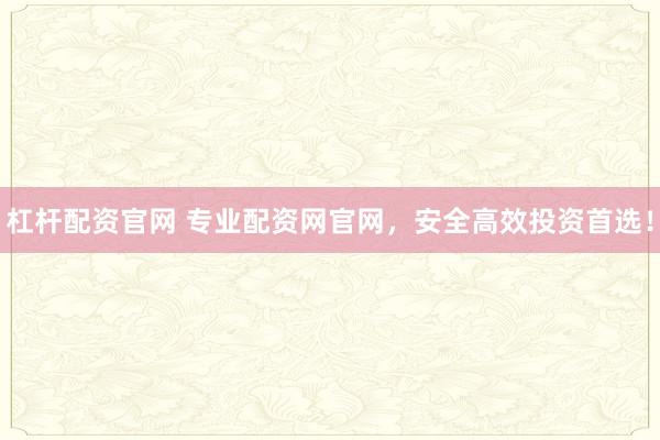 杠杆配资官网 专业配资网官网，安全高效投资首选！