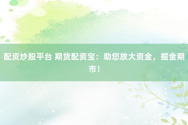 配资炒股平台 期货配资宝：助您放大资金，掘金期市！