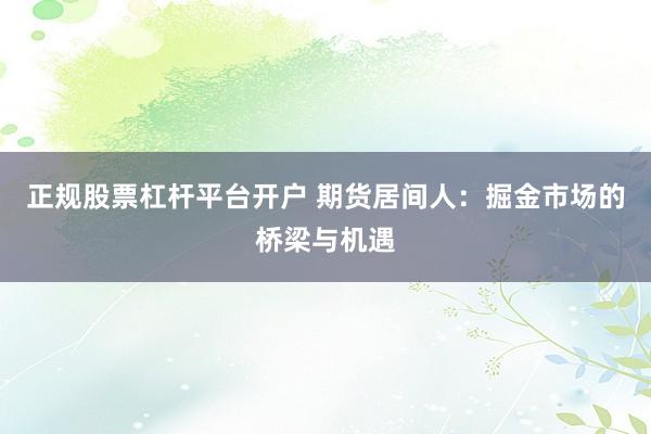 正规股票杠杆平台开户 期货居间人：掘金市场的桥梁与机遇