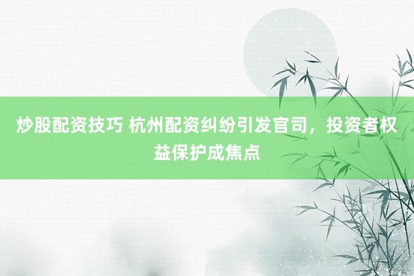 炒股配资技巧 杭州配资纠纷引发官司，投资者权益保护成焦点