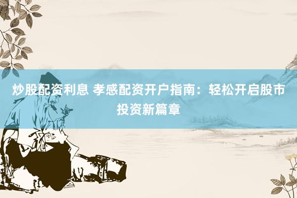 炒股配资利息 孝感配资开户指南：轻松开启股市投资新篇章