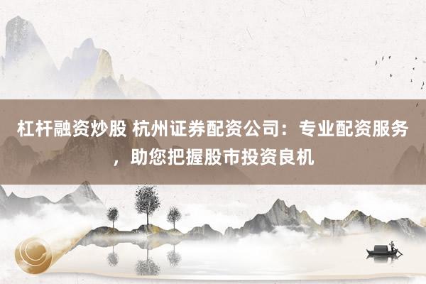 杠杆融资炒股 杭州证券配资公司：专业配资服务，助您把握股市投资良机