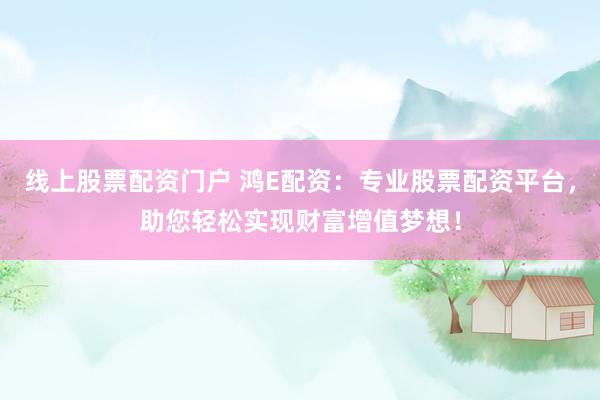 线上股票配资门户 鸿E配资：专业股票配资平台，助您轻松实现财富增值梦想！