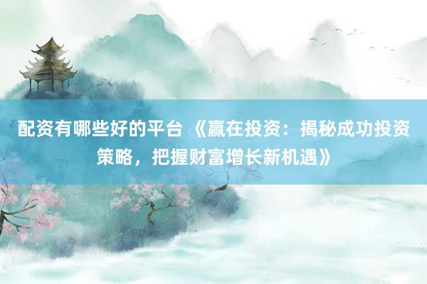配资有哪些好的平台 《赢在投资：揭秘成功投资策略，把握财富增长新机遇》