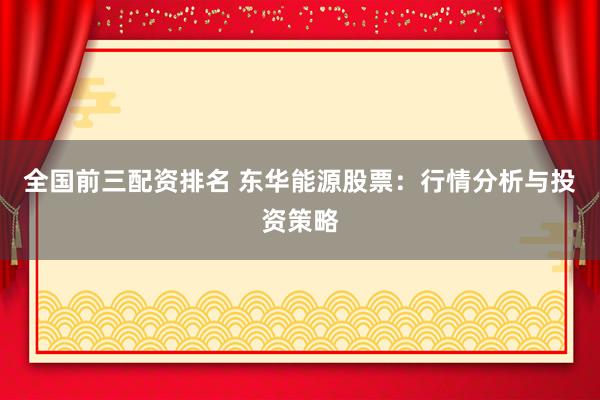 全国前三配资排名 东华能源股票：行情分析与投资策略