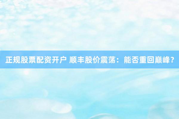 正规股票配资开户 顺丰股价震荡：能否重回巅峰？