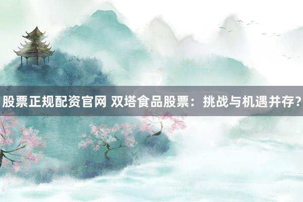 股票正规配资官网 双塔食品股票：挑战与机遇并存？
