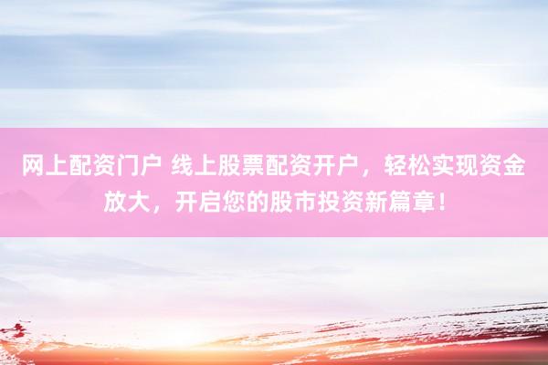 网上配资门户 线上股票配资开户，轻松实现资金放大，开启您的股市投资新篇章！