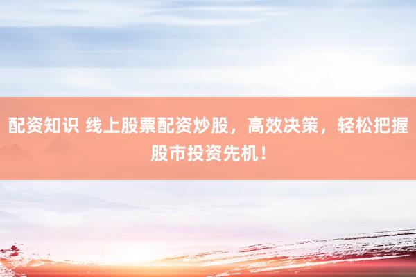 配资知识 线上股票配资炒股，高效决策，轻松把握股市投资先机！