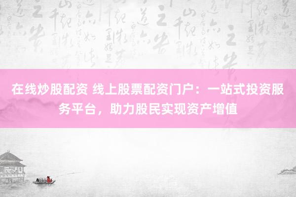 在线炒股配资 线上股票配资门户：一站式投资服务平台，助力股民实现资产增值