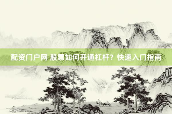 配资门户网 股票如何开通杠杆？快速入门指南