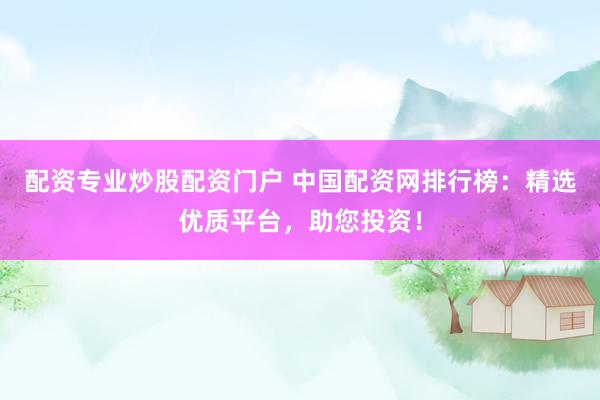 配资专业炒股配资门户 中国配资网排行榜：精选优质平台，助您投资！