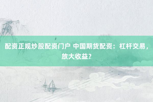 配资正规炒股配资门户 中国期货配资：杠杆交易，放大收益？