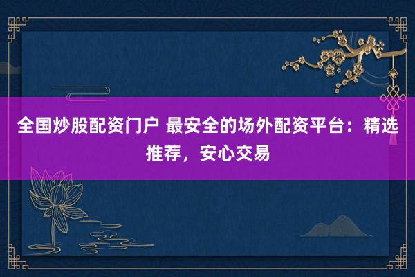 全国炒股配资门户 最安全的场外配资平台：精选推荐，安心交易