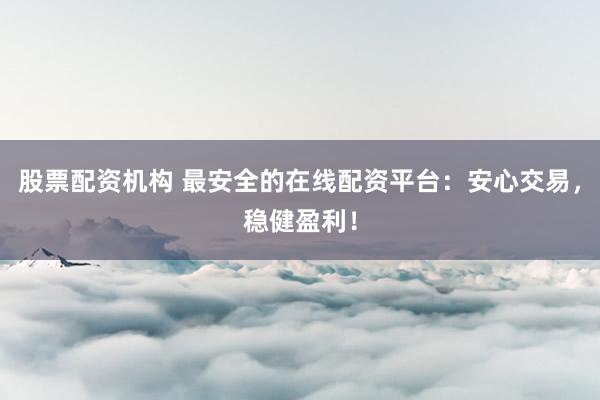 股票配资机构 最安全的在线配资平台：安心交易，稳健盈利！