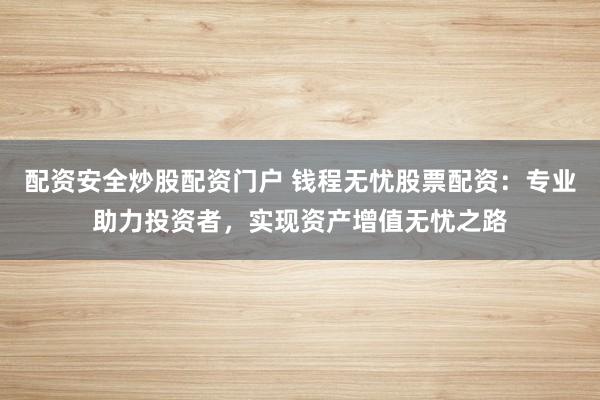 配资安全炒股配资门户 钱程无忧股票配资：专业助力投资者，实现资产增值无忧之路
