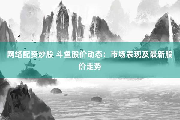 网络配资炒股 斗鱼股价动态：市场表现及最新股价走势