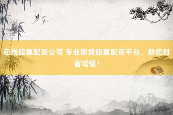 在线股票配资公司 专业期货股票配资平台，助您财富增值！
