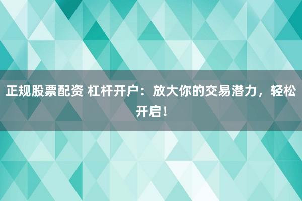 正规股票配资 杠杆开户：放大你的交易潜力，轻松开启！
