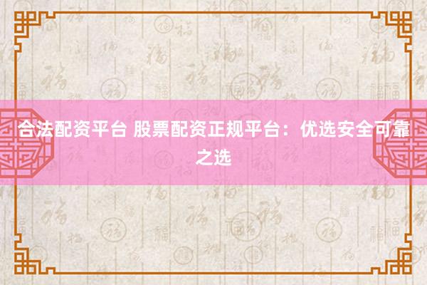合法配资平台 股票配资正规平台：优选安全可靠之选