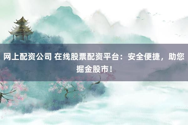 网上配资公司 在线股票配资平台：安全便捷，助您掘金股市！