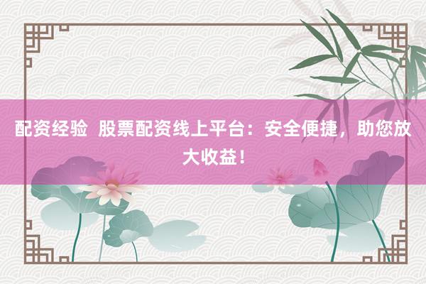 配资经验  股票配资线上平台：安全便捷，助您放大收益！