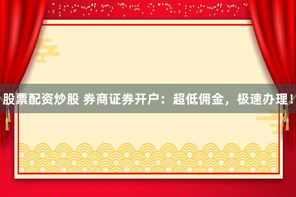 股票配资炒股 券商证券开户：超低佣金，极速办理！