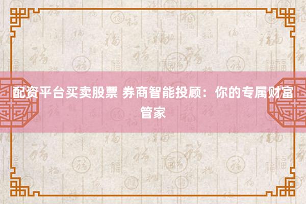 配资平台买卖股票 券商智能投顾：你的专属财富管家