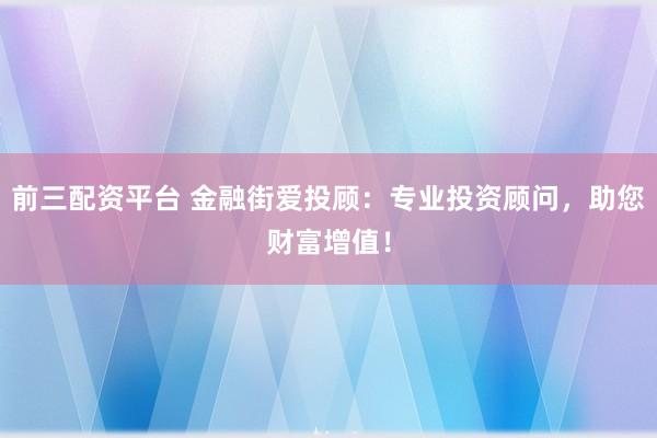 前三配资平台 金融街爱投顾：专业投资顾问，助您财富增值！