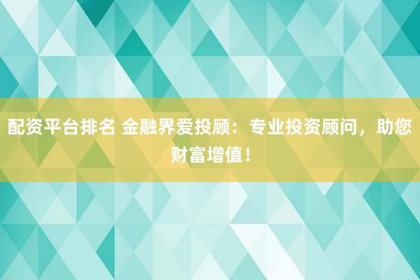 配资平台排名 金融界爱投顾：专业投资顾问，助您财富增值！