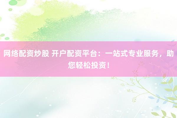 网络配资炒股 开户配资平台：一站式专业服务，助您轻松投资！