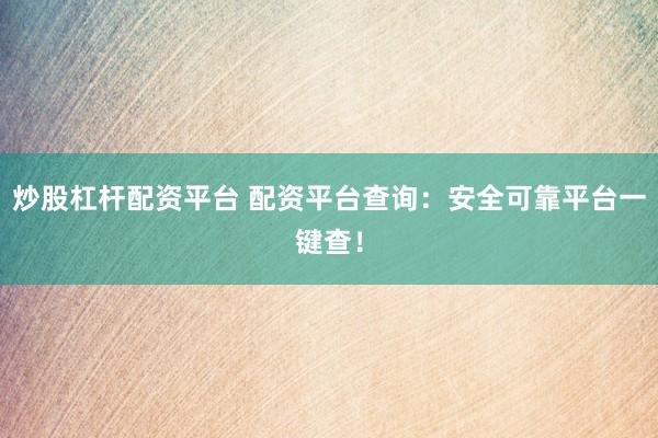 炒股杠杆配资平台 配资平台查询：安全可靠平台一键查！