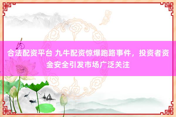 合法配资平台 九牛配资惊爆跑路事件，投资者资金安全引发市场广泛关注