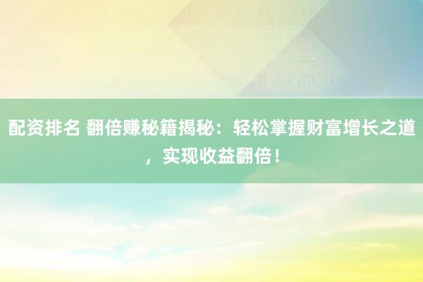 配资排名 翻倍赚秘籍揭秘：轻松掌握财富增长之道，实现收益翻倍！