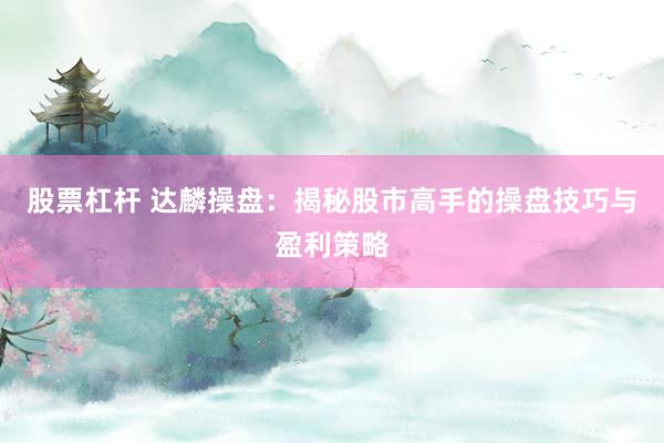 股票杠杆 达麟操盘：揭秘股市高手的操盘技巧与盈利策略