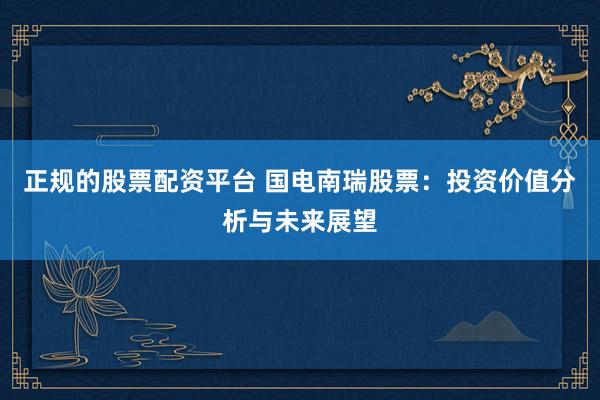 正规的股票配资平台 国电南瑞股票：投资价值分析与未来展望